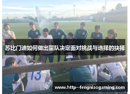 苏比门迪如何做出留队决定面对挑战与选择的抉择