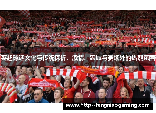 英超球迷文化与传统探析:激情、忠诚与赛场外的热烈氛围 英超球迷文化与传统探析:激情、忠诚与赛场外的热烈氛围