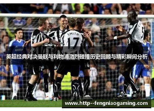 英超经典对决曼联与利物浦激烈碰撞历史回顾与精彩瞬间分析