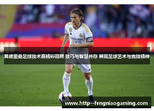 莫德里奇足球技术赛精彩回顾 技巧与智慧并存 展现足球艺术与竞技精神 莫德里奇足球技术赛精彩回顾 技巧与智慧并存 展现足球艺术与竞技精神
