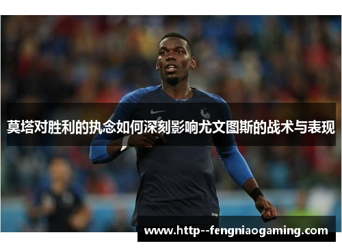 莫塔对胜利的执念如何深刻影响尤文图斯的战术与表现