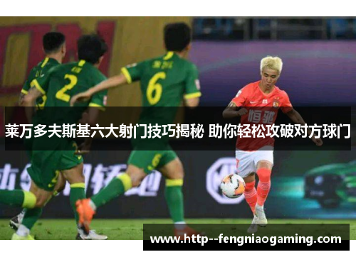 莱万多夫斯基六大射门技巧揭秘 助你轻松攻破对方球门 莱万多夫斯基六大射门技巧揭秘 助你轻松攻破对方球门