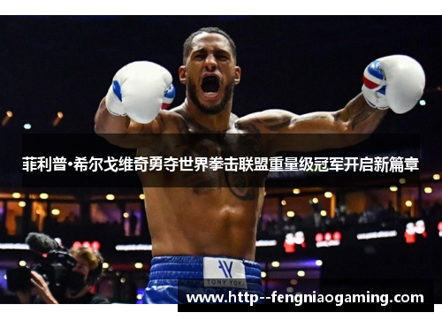 菲利普·希尔戈维奇勇夺世界拳击联盟重量级冠军开启新篇章