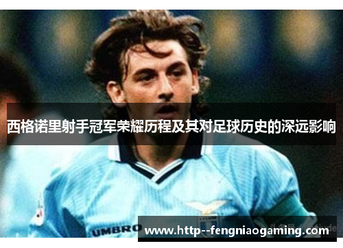 西格诺里射手冠军荣耀历程及其对足球历史的深远影响 西格诺里射手冠军荣耀历程及其对足球历史的深远影响