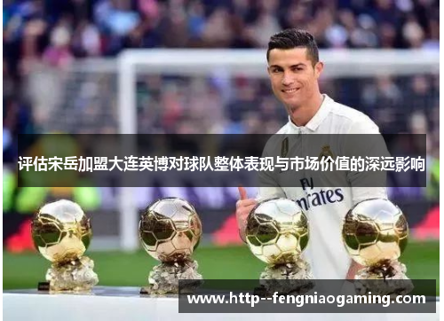 评估宋岳加盟大连英博对球队整体表现与市场价值的深远影响