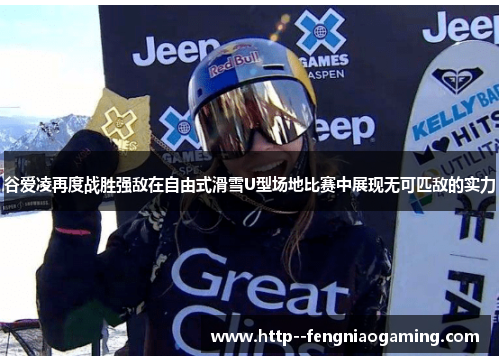 谷爱凌再度战胜强敌在自由式滑雪U型场地比赛中展现无可匹敌的实力