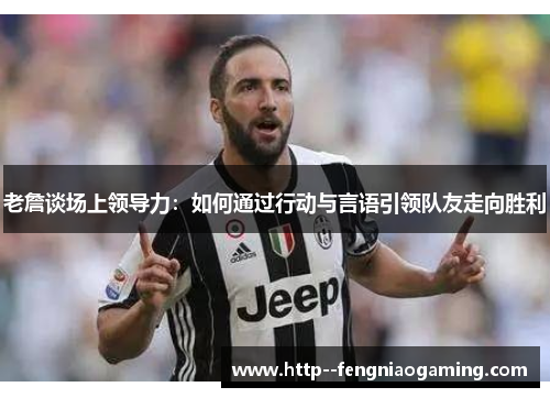 老詹谈场上领导力：如何通过行动与言语引领队友走向胜利