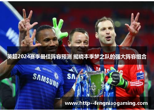 英超2024赛季最佳阵容预测 揭晓本季梦之队的强大阵容组合