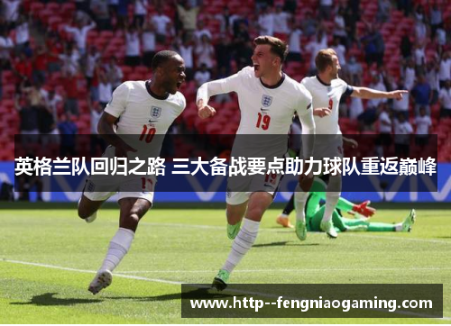 英格兰队回归之路 三大备战要点助力球队重返巅峰