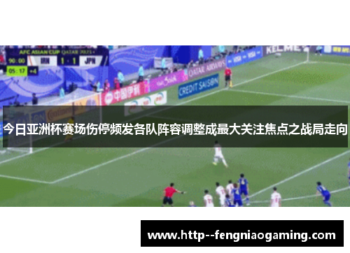 今日亚洲杯赛场伤停频发各队阵容调整成最大关注焦点之战局走向