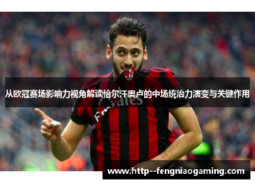 从欧冠赛场影响力视角解读恰尔汗奥卢的中场统治力演变与关键作用