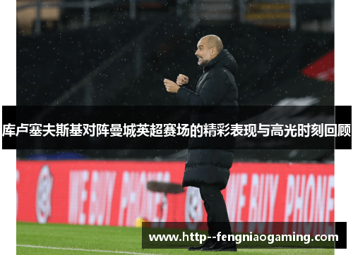 库卢塞夫斯基对阵曼城英超赛场的精彩表现与高光时刻回顾