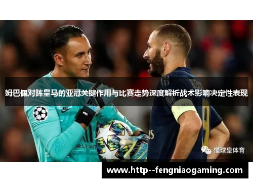 姆巴佩对阵皇马的亚冠关键作用与比赛走势深度解析战术影响决定性表现