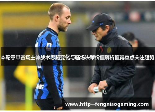 本轮意甲赛场主帅战术思路变化与临场决策价值解析值得重点关注趋势