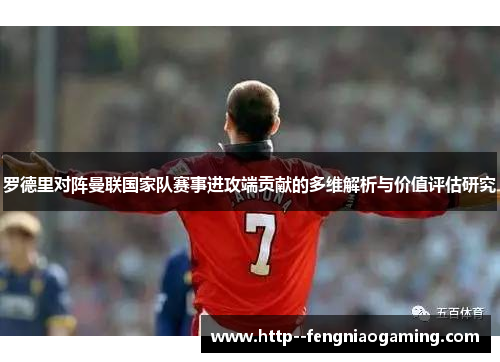 罗德里对阵曼联国家队赛事进攻端贡献的多维解析与价值评估研究