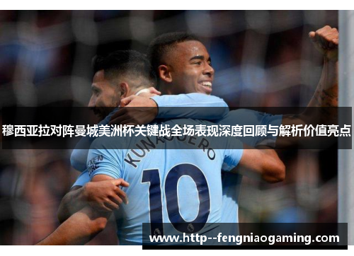 穆西亚拉对阵曼城美洲杯关键战全场表现深度回顾与解析价值亮点