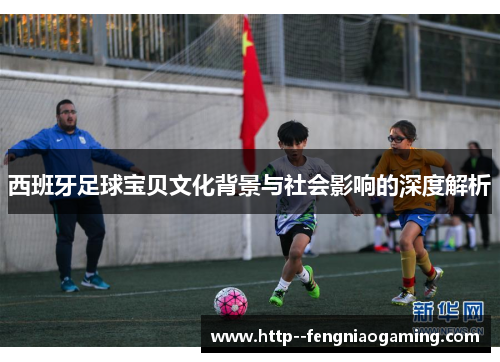 西班牙足球宝贝文化背景与社会影响的深度解析
