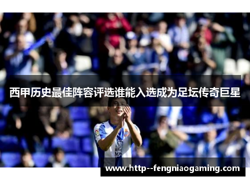 西甲历史最佳阵容评选谁能入选成为足坛传奇巨星