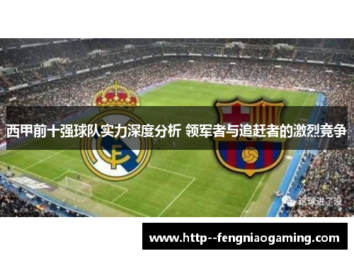 西甲前十强球队实力深度分析 领军者与追赶者的激烈竞争