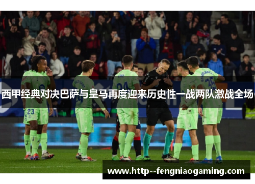西甲经典对决巴萨与皇马再度迎来历史性一战两队激战全场