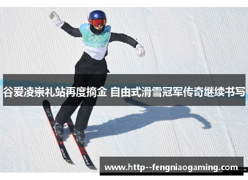 谷爱凌崇礼站再度摘金 自由式滑雪冠军传奇继续书写 谷爱凌崇礼站再度摘金 自由式滑雪冠军传奇继续书写