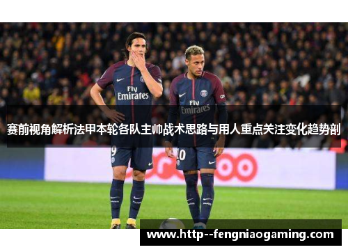 赛前视角解析法甲本轮各队主帅战术思路与用人重点关注变化趋势剖