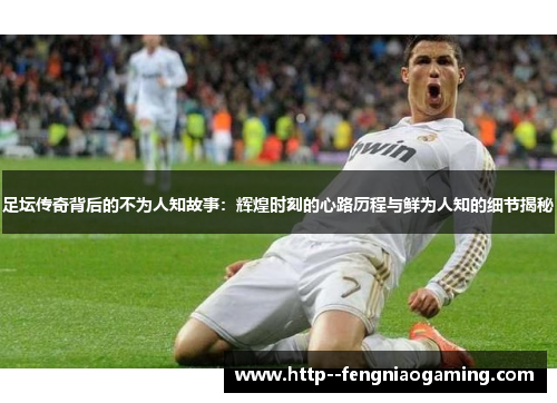 足坛传奇背后的不为人知故事：辉煌时刻的心路历程与鲜为人知的细节揭秘