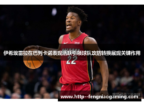 伊希埃雷拉在巴列卡诺表现活跃引领球队攻防转换展现关键作用