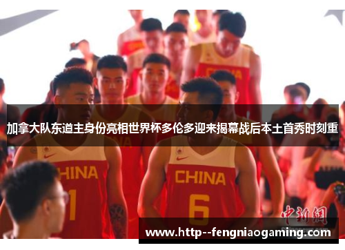 加拿大队东道主身份亮相世界杯多伦多迎来揭幕战后本土首秀时刻重