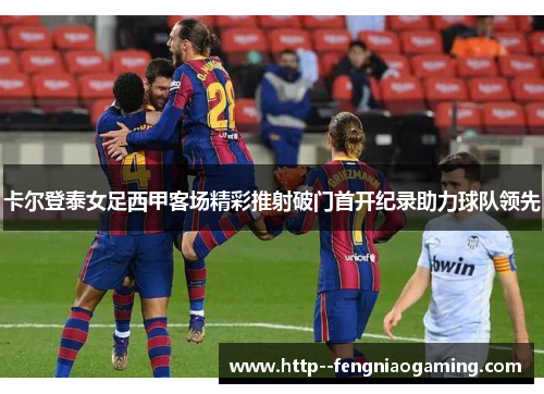 卡尔登泰女足西甲客场精彩推射破门首开纪录助力球队领先