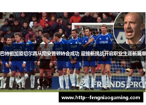 巴特祖加盟切尔西从南安普顿转会成功 迎接新挑战开启职业生涯新篇章