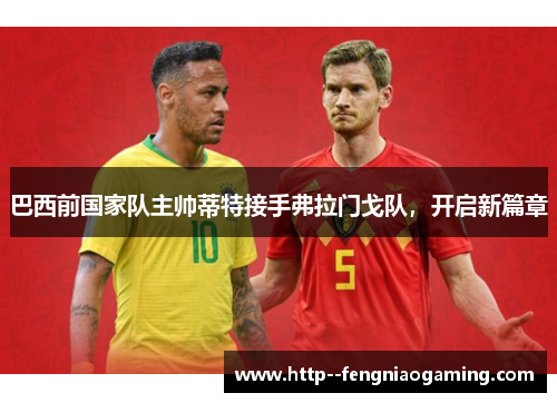 巴西前国家队主帅蒂特接手弗拉门戈队，开启新篇章