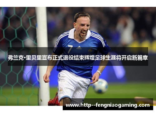 弗兰克·里贝里宣布正式退役结束辉煌足球生涯将开启新篇章