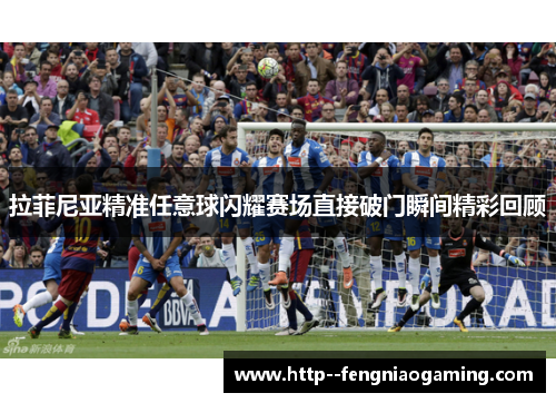 拉菲尼亚精准任意球闪耀赛场直接破门瞬间精彩回顾