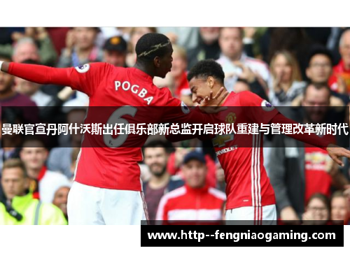 曼联官宣丹阿什沃斯出任俱乐部新总监开启球队重建与管理改革新时代