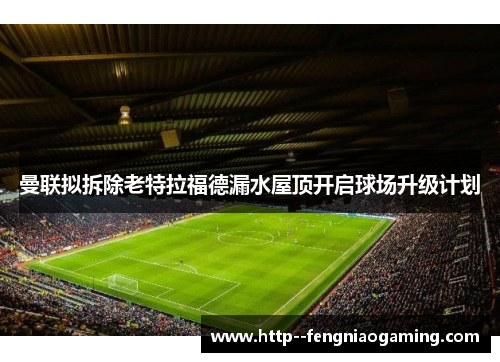 曼联拟拆除老特拉福德漏水屋顶开启球场升级计划