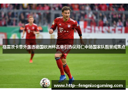 格雷茨卡意外落选德国欧洲杯名单引热议拜仁中场国家队前景成焦点