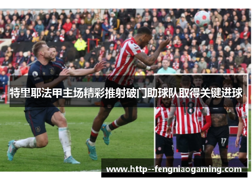特里耶法甲主场精彩推射破门助球队取得关键进球
