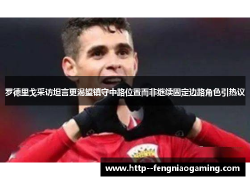 罗德里戈采访坦言更渴望镇守中路位置而非继续固定边路角色引热议 罗德里戈采访坦言更渴望镇守中路位置而非继续固定边路角色引热议