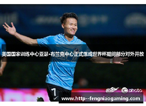 美国国家训练中心亚瑟·布兰克中心正式落成世界杯期间部分对外开放
