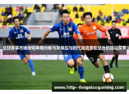 足球赛事市场营销策略创新与发展应与时代潮流紧密结合的路径探索 足球赛事市场营销策略创新与发展应与时代潮流紧密结合的路径探索