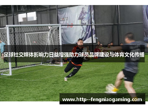 足球社交媒体影响力日益增强助力球员品牌建设与体育文化传播
