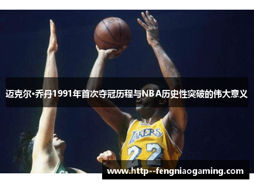 迈克尔·乔丹1991年首次夺冠历程与NBA历史性突破的伟大意义 迈克尔·乔丹1991年首次夺冠历程与NBA历史性突破的伟大意义