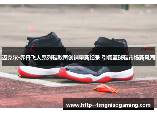 迈克尔·乔丹飞人系列鞋款再创销量新纪录 引领篮球鞋市场新风潮 迈克尔·乔丹飞人系列鞋款再创销量新纪录 引领篮球鞋市场新风潮