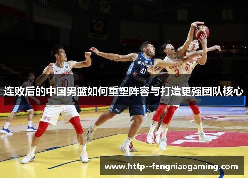 连败后的中国男篮如何重塑阵容与打造更强团队核心