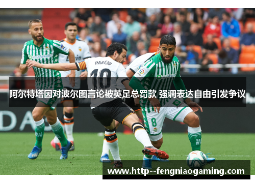 阿尔特塔因对波尔图言论被英足总罚款 强调表达自由引发争议