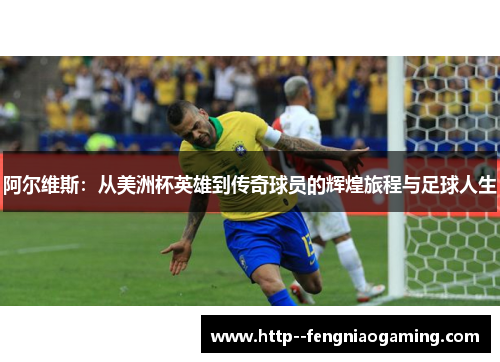 阿尔维斯：从美洲杯英雄到传奇球员的辉煌旅程与足球人生