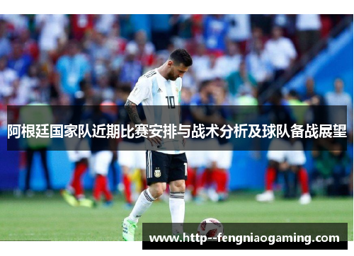 阿根廷国家队近期比赛安排与战术分析及球队备战展望