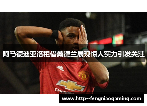 阿马德迪亚洛租借桑德兰展现惊人实力引发关注