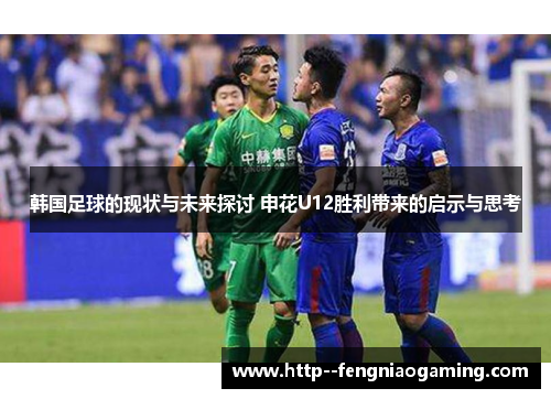 韩国足球的现状与未来探讨 申花U12胜利带来的启示与思考